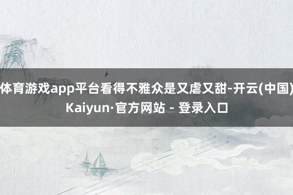 体育游戏app平台看得不雅众是又虐又甜-开云(中国)Kaiyun·官方网站 - 登录入口