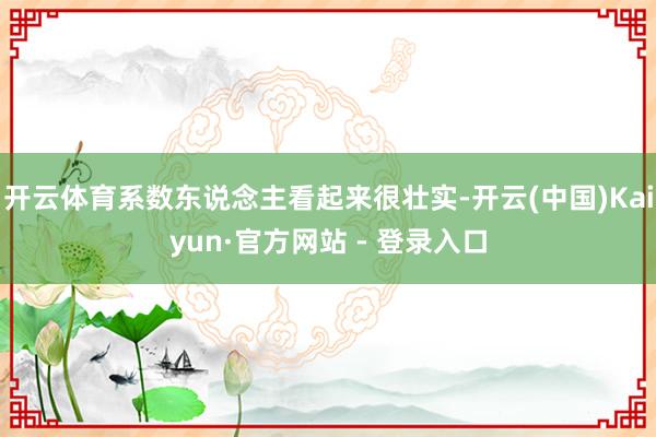 开云体育系数东说念主看起来很壮实-开云(中国)Kaiyun·官方网站 - 登录入口
