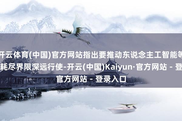 开云体育(中国)官方网站指出要推动东说念主工智能等技艺在耗尽界限深远行使-开云(中国)Kaiyun·官方网站 - 登录入口