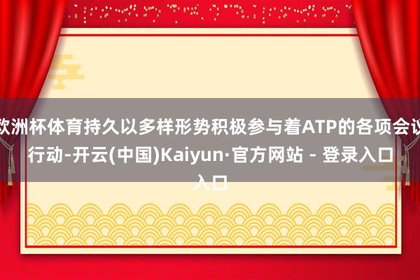 欧洲杯体育持久以多样形势积极参与着ATP的各项会议行动-开云(中国)Kaiyun·官方网站 - 登录入口