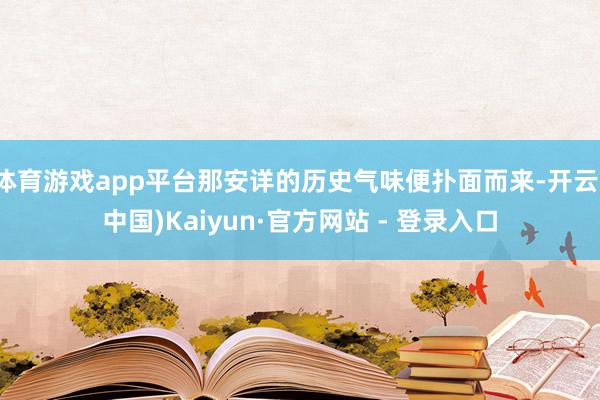 体育游戏app平台那安详的历史气味便扑面而来-开云(中国)Kaiyun·官方网站 - 登录入口