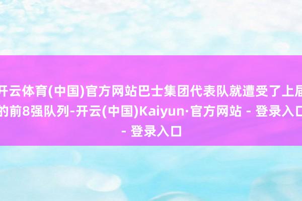 开云体育(中国)官方网站巴士集团代表队就遭受了上届的前8强队列-开云(中国)Kaiyun·官方网站 - 登录入口