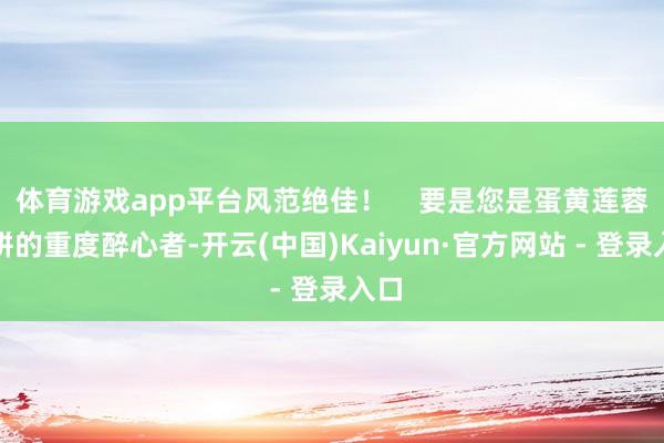 体育游戏app平台风范绝佳！    要是您是蛋黄莲蓉月饼的重度醉心者-开云(中国)Kaiyun·官方网站 - 登录入口