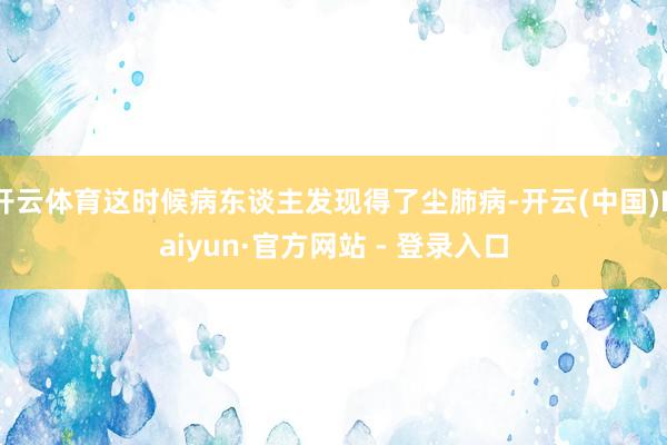 开云体育这时候病东谈主发现得了尘肺病-开云(中国)Kaiyun·官方网站 - 登录入口