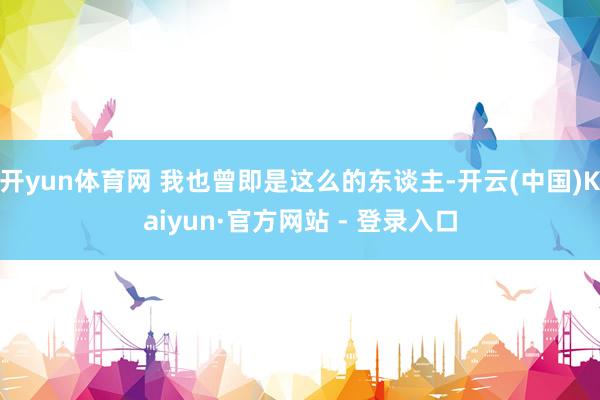 开yun体育网 我也曾即是这么的东谈主-开云(中国)Kaiyun·官方网站 - 登录入口