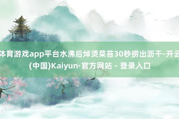 体育游戏app平台水沸后焯烫菜苔30秒捞出沥干-开云(中国)Kaiyun·官方网站 - 登录入口