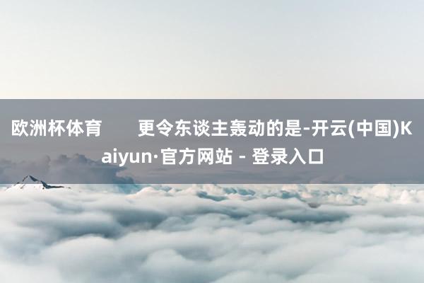 欧洲杯体育       更令东谈主轰动的是-开云(中国)Kaiyun·官方网站 - 登录入口
