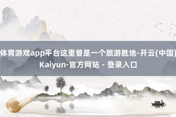 体育游戏app平台这里曾是一个旅游胜地-开云(中国)Kaiyun·官方网站 - 登录入口