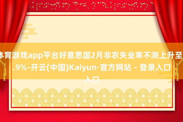 体育游戏app平台好意思国2月非农失业率不测上升至3.9%-开云(中国)Kaiyun·官方网站 - 登录入口