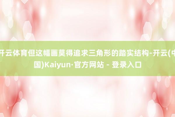 开云体育但这幅画莫得追求三角形的踏实结构-开云(中国)Kaiyun·官方网站 - 登录入口