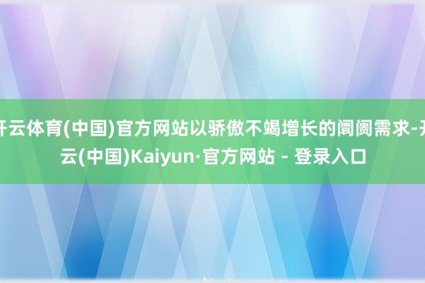 开云体育(中国)官方网站以骄傲不竭增长的阛阓需求-开云(中国)Kaiyun·官方网站 - 登录入口