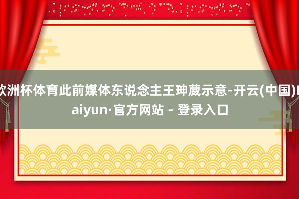 欧洲杯体育此前媒体东说念主王珅葳示意-开云(中国)Kaiyun·官方网站 - 登录入口