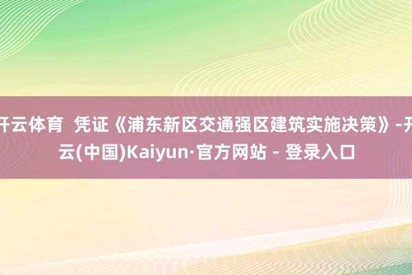 开云体育  凭证《浦东新区交通强区建筑实施决策》-开云(中国)Kaiyun·官方网站 - 登录入口
