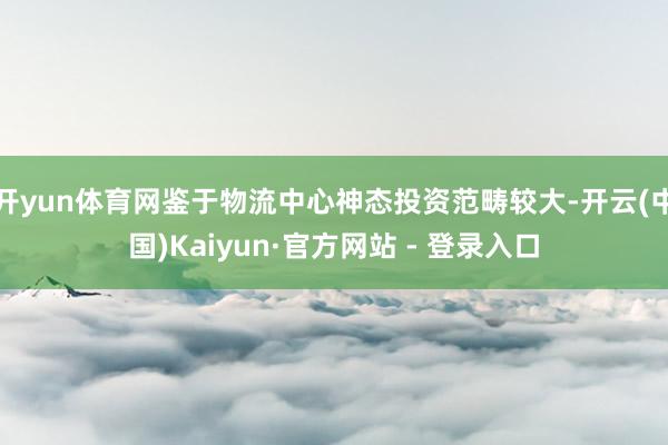 开yun体育网鉴于物流中心神态投资范畴较大-开云(中国)Kaiyun·官方网站 - 登录入口