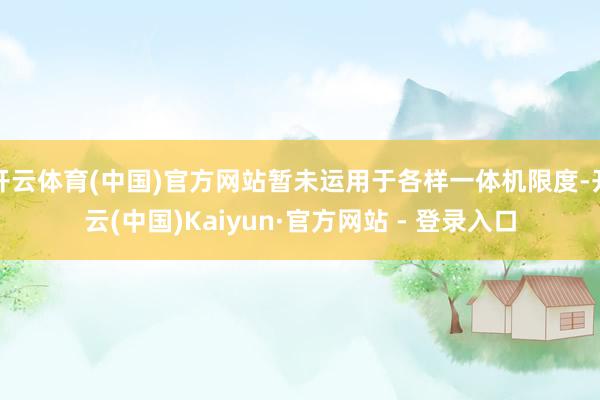 开云体育(中国)官方网站暂未运用于各样一体机限度-开云(中国)Kaiyun·官方网站 - 登录入口