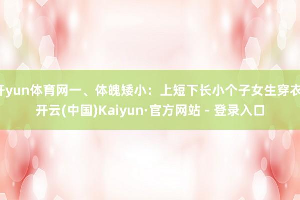 开yun体育网一、体魄矮小：上短下长小个子女生穿衣-开云(中国)Kaiyun·官方网站 - 登录入口