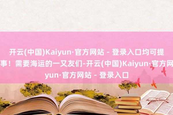 开云(中国)Kaiyun·官方网站 - 登录入口均可提供送货上门处事！需要海运的一又友们-开云(中国)Kaiyun·官方网站 - 登录入口