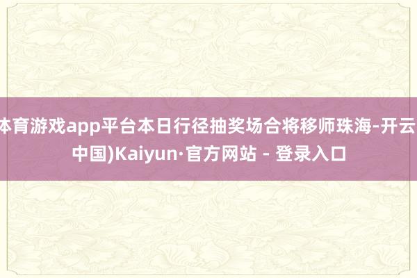 体育游戏app平台本日行径抽奖场合将移师珠海-开云(中国)Kaiyun·官方网站 - 登录入口