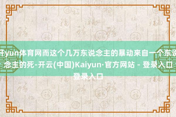开yun体育网而这个几万东说念主的暴动来自一个东说念主的死-开云(中国)Kaiyun·官方网站 - 登录入口