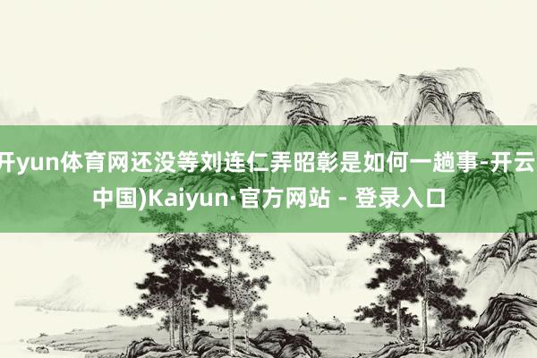 开yun体育网还没等刘连仁弄昭彰是如何一趟事-开云(中国)Kaiyun·官方网站 - 登录入口