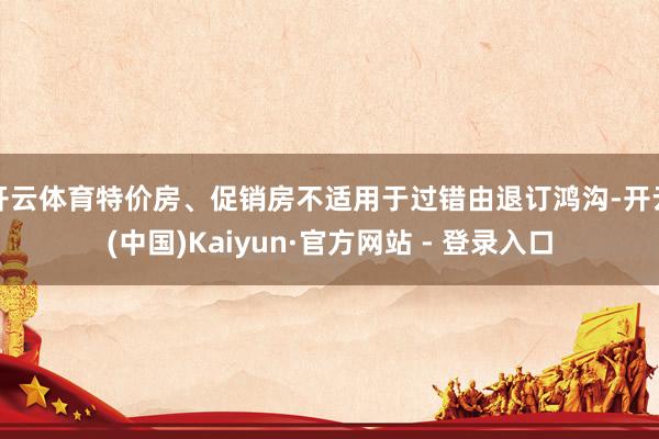 开云体育特价房、促销房不适用于过错由退订鸿沟-开云(中国)Kaiyun·官方网站 - 登录入口