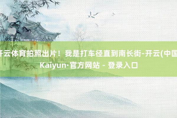 开云体育拍照出片！我是打车径直到南长街-开云(中国)Kaiyun·官方网站 - 登录入口