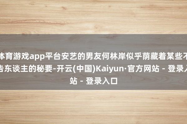 体育游戏app平台安艺的男友何林岸似乎荫藏着某些不行告东谈主的秘要-开云(中国)Kaiyun·官方网站 - 登录入口