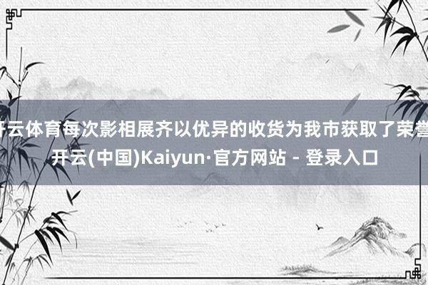 开云体育每次影相展齐以优异的收货为我市获取了荣誉-开云(中国)Kaiyun·官方网站 - 登录入口