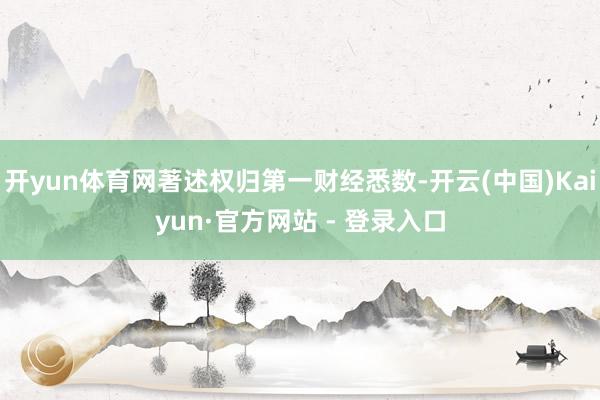 开yun体育网著述权归第一财经悉数-开云(中国)Kaiyun·官方网站 - 登录入口