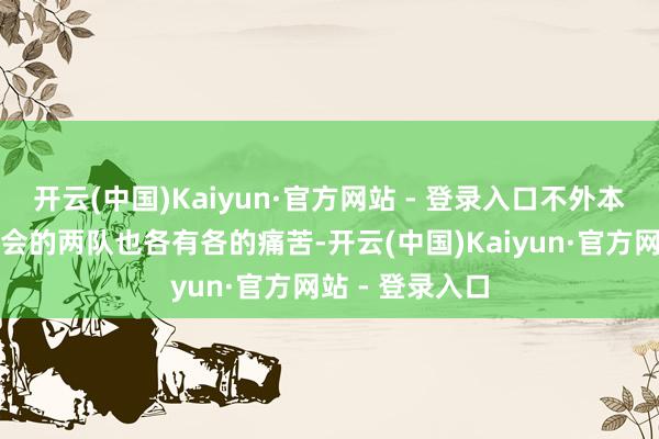开云(中国)Kaiyun·官方网站 - 登录入口不外本场比赛火器再会的两队也各有各的痛苦-开云(中国)Kaiyun·官方网站 - 登录入口
