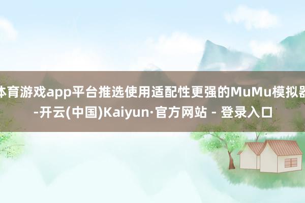 体育游戏app平台推选使用适配性更强的MuMu模拟器-开云(中国)Kaiyun·官方网站 - 登录入口