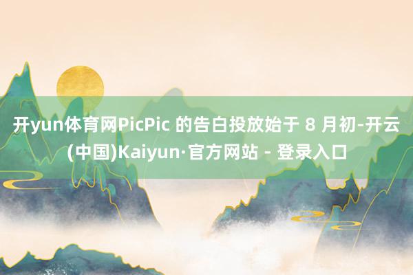 开yun体育网PicPic 的告白投放始于 8 月初-开云(中国)Kaiyun·官方网站 - 登录入口