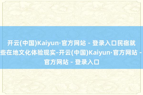 开云(中国)Kaiyun·官方网站 - 登录入口民宿就应该多一些在地文化体验现实-开云(中国)Kaiyun·官方网站 - 登录入口