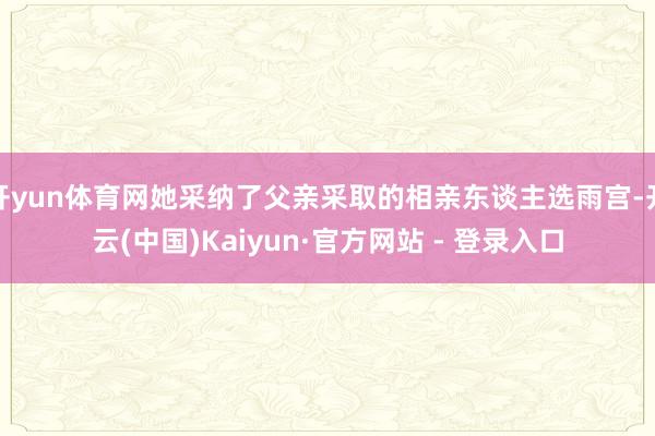开yun体育网她采纳了父亲采取的相亲东谈主选雨宫-开云(中国)Kaiyun·官方网站 - 登录入口