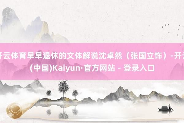 开云体育早早退休的文体解说沈卓然（张国立饰）-开云(中国)Kaiyun·官方网站 - 登录入口