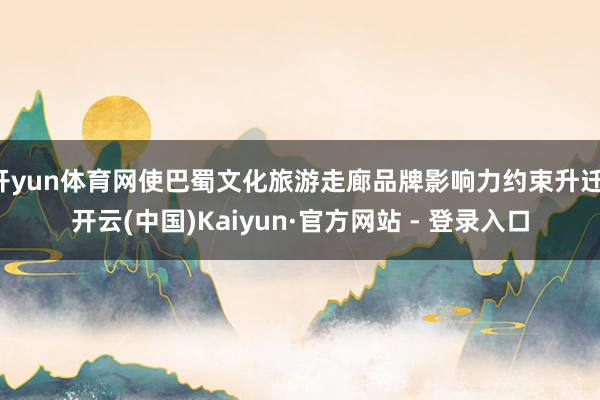 开yun体育网使巴蜀文化旅游走廊品牌影响力约束升迁-开云(中国)Kaiyun·官方网站 - 登录入口
