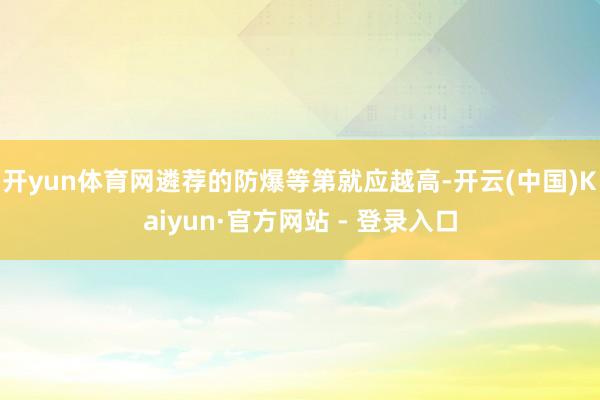 开yun体育网遴荐的防爆等第就应越高-开云(中国)Kaiyun·官方网站 - 登录入口