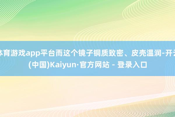 体育游戏app平台而这个镜子铜质致密、皮壳温润-开云(中国)Kaiyun·官方网站 - 登录入口