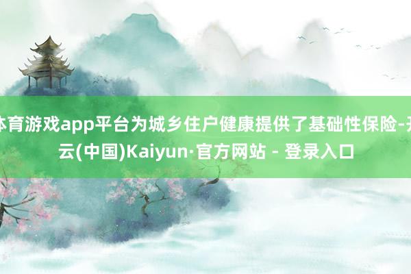 体育游戏app平台为城乡住户健康提供了基础性保险-开云(中国)Kaiyun·官方网站 - 登录入口