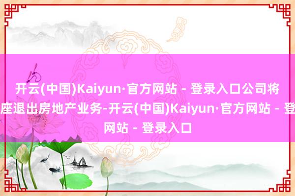 开云(中国)Kaiyun·官方网站 - 登录入口公司将分步举座退出房地产业务-开云(中国)Kaiyun·官方网站 - 登录入口