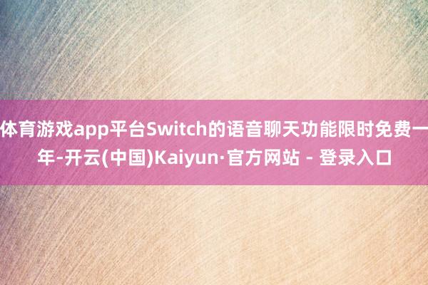 体育游戏app平台Switch的语音聊天功能限时免费一年-开云(中国)Kaiyun·官方网站 - 登录入口