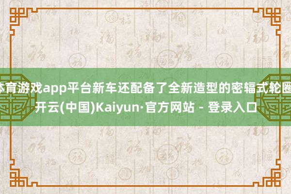体育游戏app平台新车还配备了全新造型的密辐式轮圈-开云(中国)Kaiyun·官方网站 - 登录入口