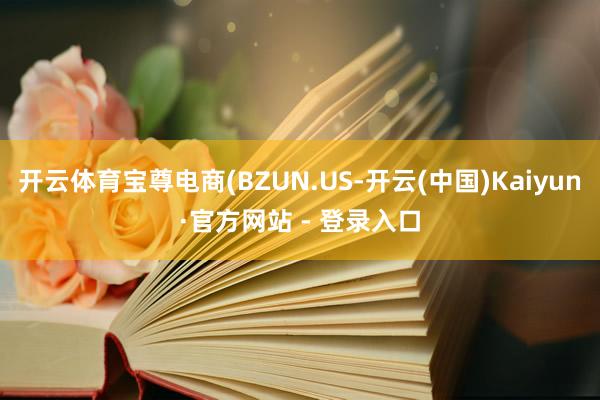 开云体育宝尊电商(BZUN.US-开云(中国)Kaiyun·官方网站 - 登录入口