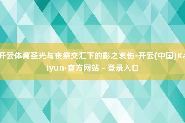 开云体育圣光与丧祭交汇下的影之哀伤-开云(中国)Kaiyun·官方网站 - 登录入口
