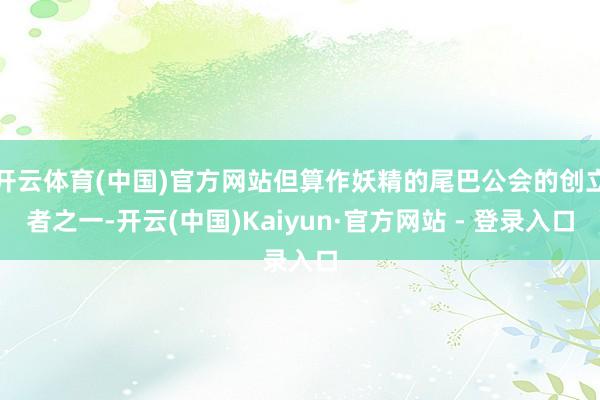 开云体育(中国)官方网站但算作妖精的尾巴公会的创立者之一-开云(中国)Kaiyun·官方网站 - 登录入口