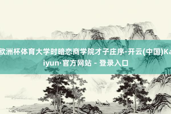 欧洲杯体育大学时暗恋商学院才子庄序-开云(中国)Kaiyun·官方网站 - 登录入口