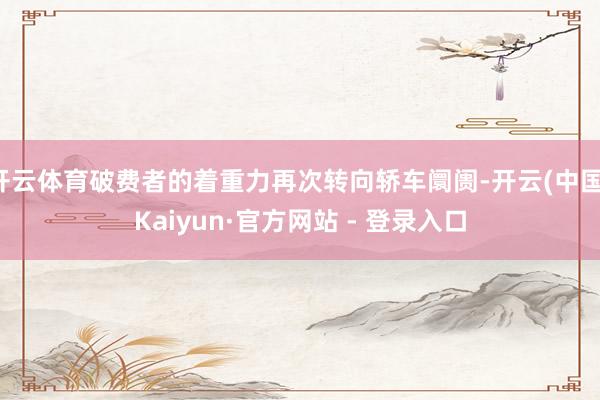 开云体育破费者的着重力再次转向轿车阛阓-开云(中国)Kaiyun·官方网站 - 登录入口