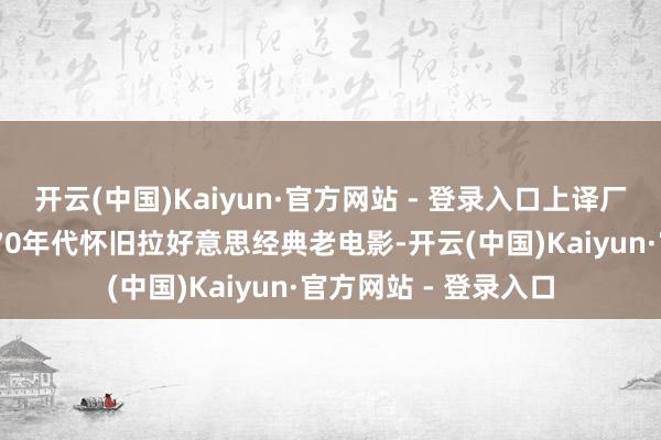 开云(中国)Kaiyun·官方网站 - 登录入口上译厂配音佳构玩赏储藏 70年代怀旧拉好意思经典老电影-开云(中国)Kaiyun·官方网站 - 登录入口