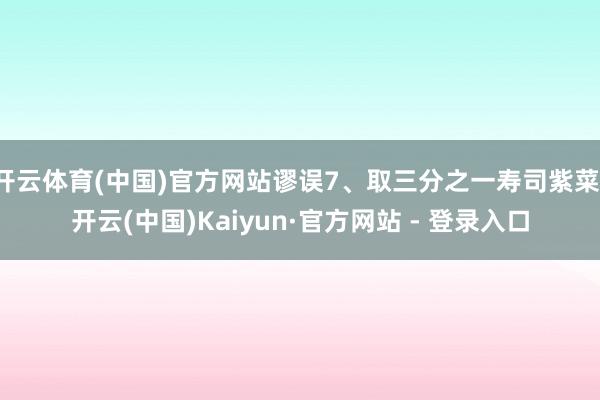 开云体育(中国)官方网站谬误7、取三分之一寿司紫菜-开云(中国)Kaiyun·官方网站 - 登录入口