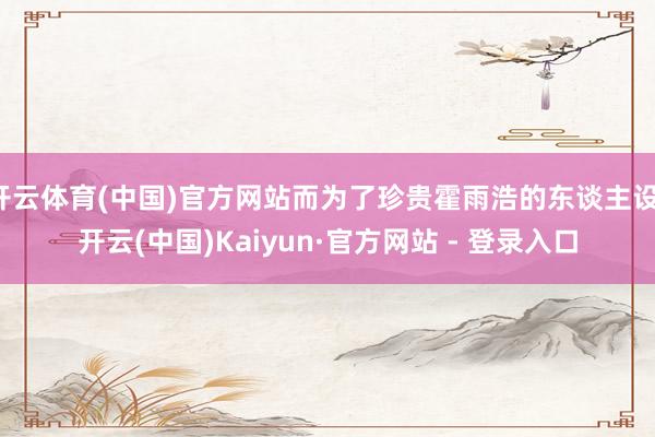 开云体育(中国)官方网站而为了珍贵霍雨浩的东谈主设-开云(中国)Kaiyun·官方网站 - 登录入口